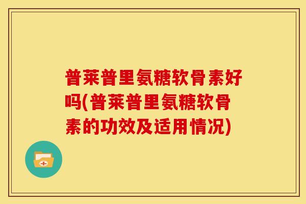 普莱普里氨糖软骨素好吗(普莱普里氨糖软骨素的功效及适用情况)