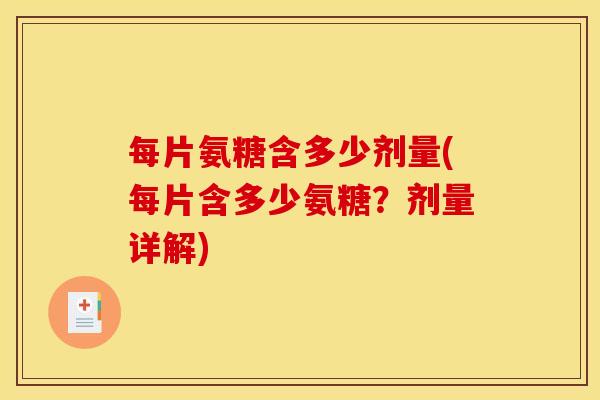 每片氨糖含多少剂量(每片含多少氨糖？剂量详解)