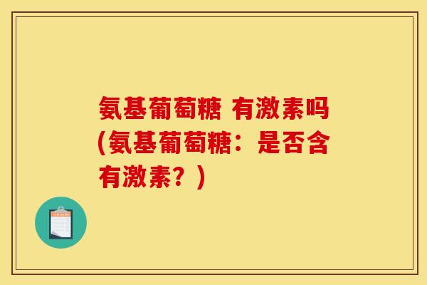 氨基葡萄糖 有激素吗(氨基葡萄糖：是否含有激素？)