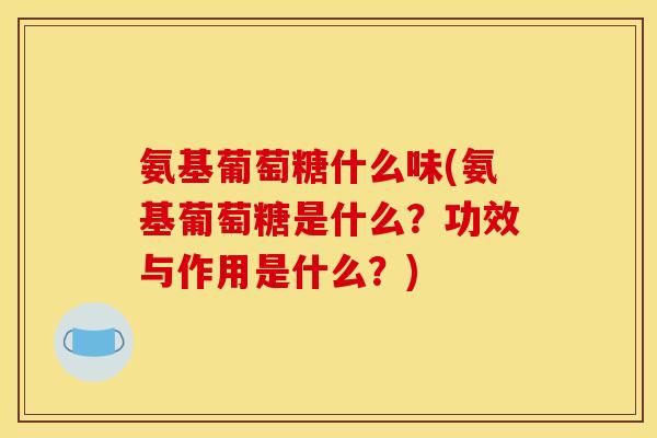 氨基葡萄糖什么味(氨基葡萄糖是什么？功效与作用是什么？)