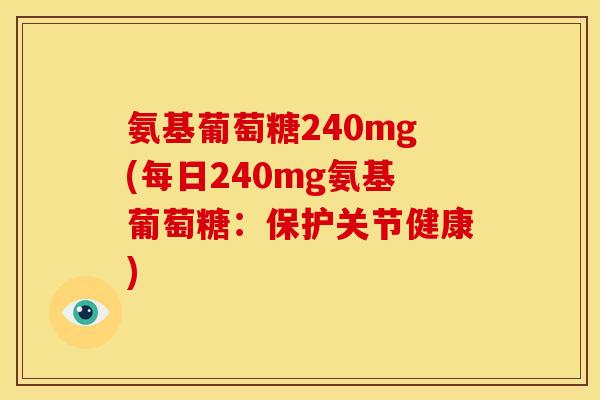 氨基葡萄糖240mg(每日240mg氨基葡萄糖：保护关节健康)