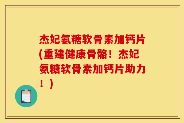 杰妃氨糖软骨素加钙片(重建健康骨骼！杰妃氨糖软骨素加钙片助力！)