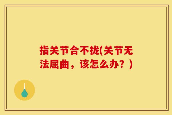 指关节合不拢(关节无法屈曲，该怎么办？)