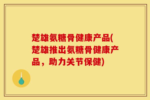 楚雄氨糖骨健康产品(楚雄推出氨糖骨健康产品，助力关节保健)