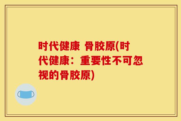 时代健康 骨胶原(时代健康：重要性不可忽视的骨胶原)