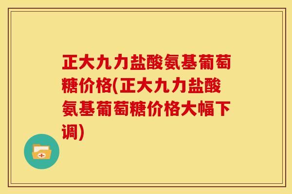 正大九力盐酸氨基葡萄糖价格(正大九力盐酸氨基葡萄糖价格大幅下调)