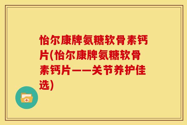 怡尔康牌氨糖软骨素钙片(怡尔康牌氨糖软骨素钙片——关节养护佳选)