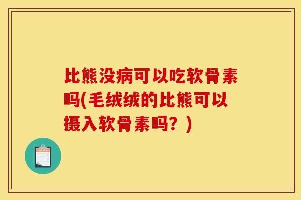 比熊没病可以吃软骨素吗(毛绒绒的比熊可以摄入软骨素吗？)