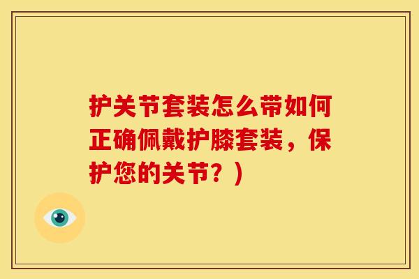 护关节套装怎么带如何正确佩戴护膝套装，保护您的关节？)