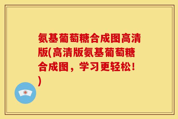 氨基葡萄糖合成图高清版(高清版氨基葡萄糖合成图，学习更轻松！)