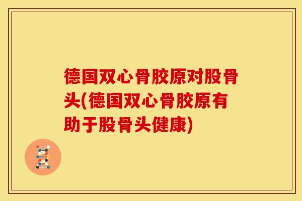 德国双心骨胶原对股骨头(德国双心骨胶原有助于股骨头健康)