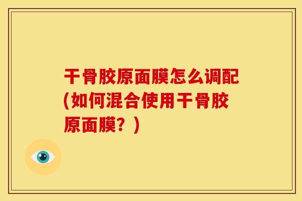 干骨胶原面膜怎么调配(如何混合使用干骨胶原面膜？)