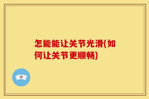 怎能能让关节光滑(如何让关节更顺畅)
