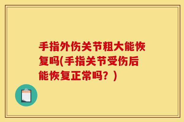 手指外伤关节粗大能恢复吗(手指关节受伤后能恢复正常吗？)