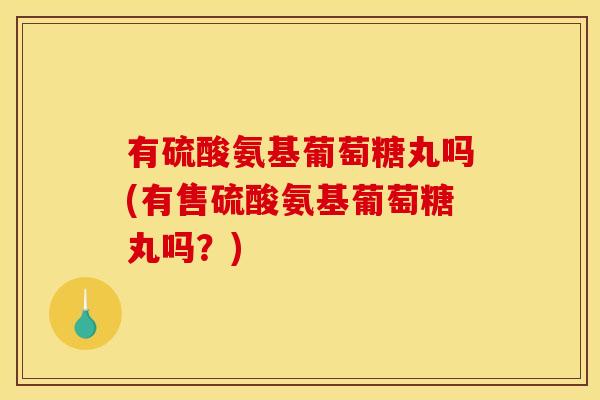 有硫酸氨基葡萄糖丸吗(有售硫酸氨基葡萄糖丸吗？)