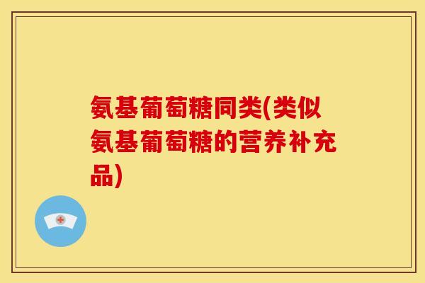 氨基葡萄糖同类(类似氨基葡萄糖的营养补充品)
