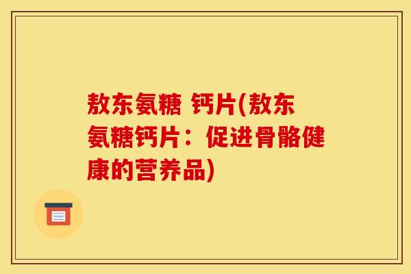 敖东氨糖 钙片(敖东氨糖钙片：促进骨骼健康的营养品)