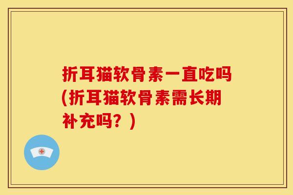 折耳猫软骨素一直吃吗(折耳猫软骨素需长期补充吗？)
