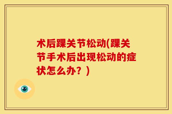 术后踝关节松动(踝关节手术后出现松动的症状怎么办？)