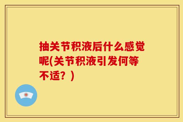 抽关节积液后什么感觉呢(关节积液引发何等不适？)