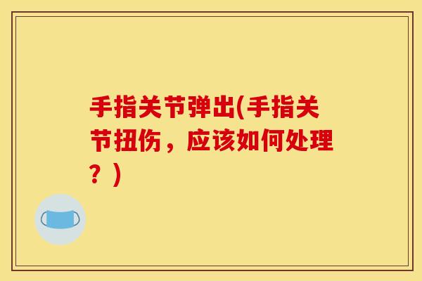 手指关节弹出(手指关节扭伤，应该如何处理？)