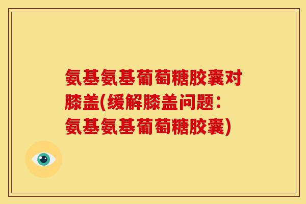氨基氨基葡萄糖胶囊对膝盖(缓解膝盖问题：氨基氨基葡萄糖胶囊)