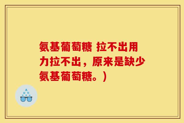 氨基葡萄糖 拉不出用力拉不出，原来是缺少氨基葡萄糖。)