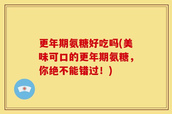 更年期氨糖好吃吗(美味可口的更年期氨糖，你绝不能错过！)