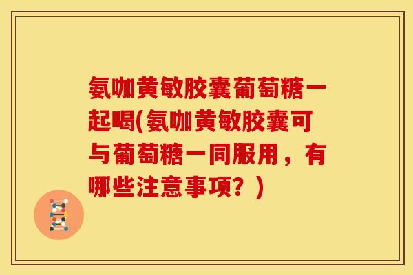 氨咖黄敏胶囊葡萄糖一起喝(氨咖黄敏胶囊可与葡萄糖一同服用，有哪些注意事项？)