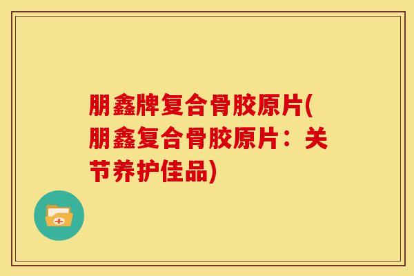 朋鑫牌复合骨胶原片(朋鑫复合骨胶原片：关节养护佳品)