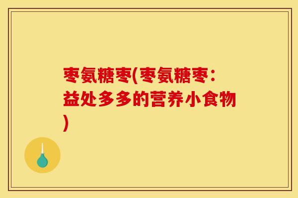 枣氨糖枣(枣氨糖枣：益处多多的营养小食物)