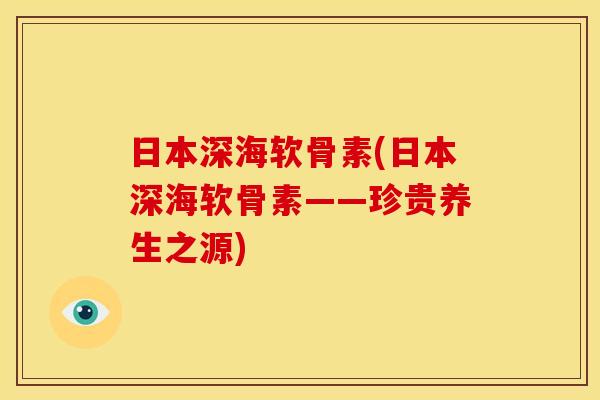 日本深海软骨素(日本深海软骨素——珍贵养生之源)