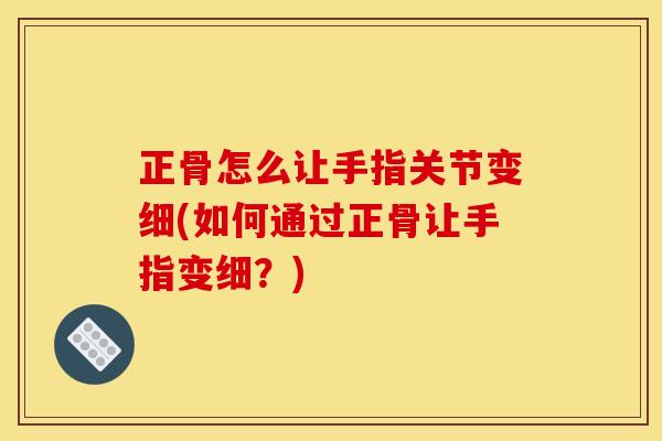 正骨怎么让手指关节变细(如何通过正骨让手指变细？)