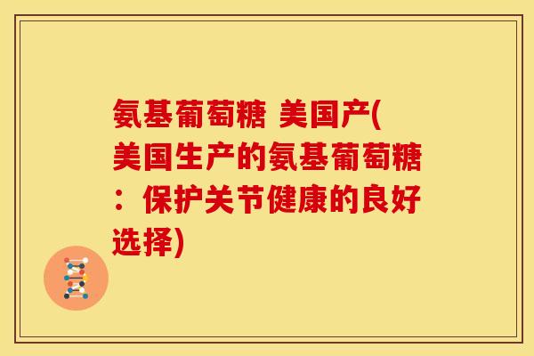 氨基葡萄糖 美国产(美国生产的氨基葡萄糖：保护关节健康的良好选择)