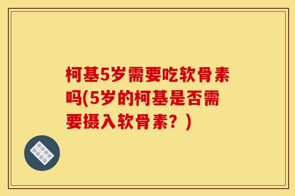 柯基5岁需要吃软骨素吗(5岁的柯基是否需要摄入软骨素？)