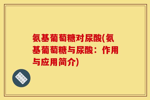 氨基葡萄糖对尿酸(氨基葡萄糖与尿酸：作用与应用简介)