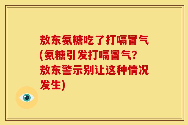 敖东氨糖吃了打嗝冒气(氨糖引发打嗝冒气？敖东警示别让这种情况发生)