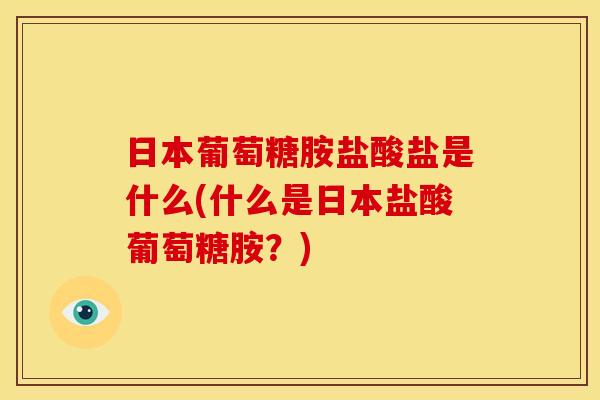日本葡萄糖胺盐酸盐是什么(什么是日本盐酸葡萄糖胺？)