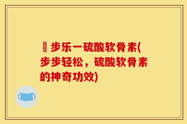 歩步乐一硫酸软骨素(步步轻松，硫酸软骨素的神奇功效)