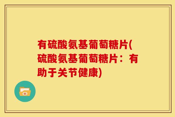 有硫酸氨基葡萄糖片(硫酸氨基葡萄糖片：有助于关节健康)
