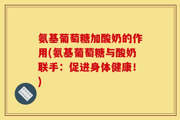 氨基葡萄糖加酸奶的作用(氨基葡萄糖与酸奶联手：促进身体健康！)
