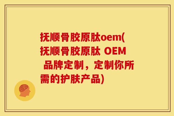抚顺骨胶原肽oem(抚顺骨胶原肽 OEM 品牌定制，定制你所需的护肤产品)