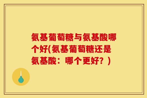 氨基葡萄糖与氨基酸哪个好(氨基葡萄糖还是氨基酸：哪个更好？)