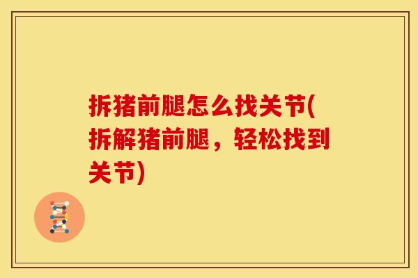 拆猪前腿怎么找关节(拆解猪前腿，轻松找到关节)