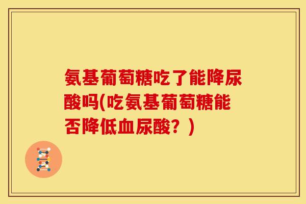 氨基葡萄糖吃了能降尿酸吗(吃氨基葡萄糖能否降低血尿酸？)