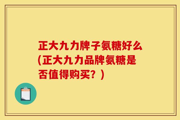 正大九力牌子氨糖好么(正大九力品牌氨糖是否值得购买？)