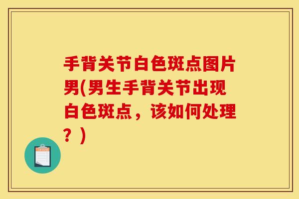 手背关节白色斑点图片男(男生手背关节出现白色斑点，该如何处理？)