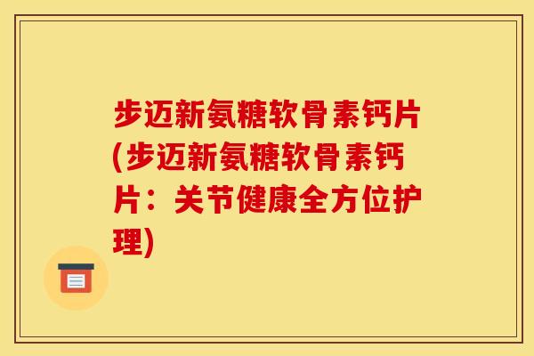 步迈新氨糖软骨素钙片(步迈新氨糖软骨素钙片：关节健康全方位护理)