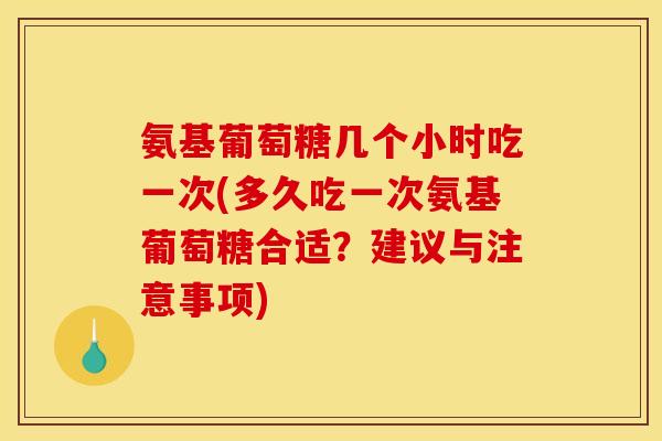 氨基葡萄糖几个小时吃一次(多久吃一次氨基葡萄糖合适？建议与注意事项)
