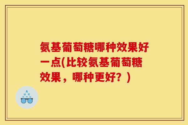 氨基葡萄糖哪种效果好一点(比较氨基葡萄糖效果，哪种更好？)